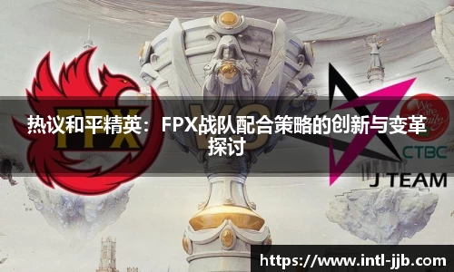 热议和平精英：FPX战队配合策略的创新与变革探讨