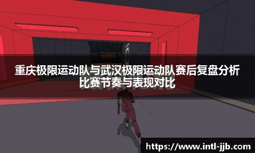 重庆极限运动队与武汉极限运动队赛后复盘分析比赛节奏与表现对比